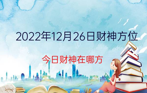 2022年12月26日财神方位 今日财神在哪方